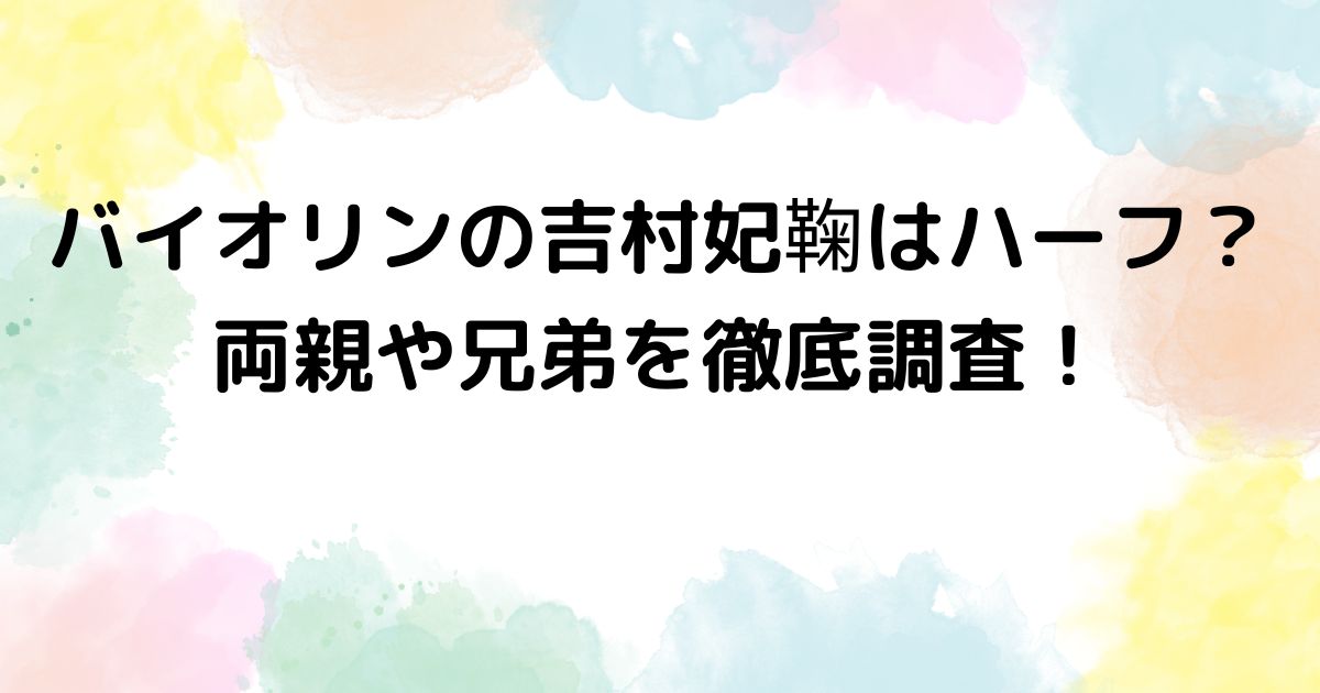 バイオリンの吉村妃鞠はハーフ？両親や兄弟を徹底調査！