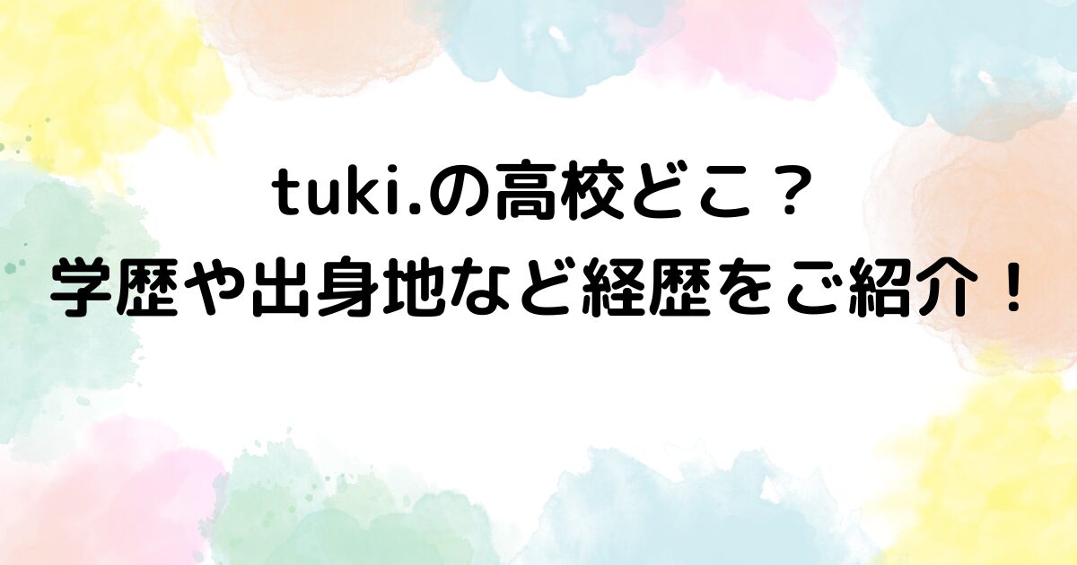 tuki.の高校どこ？学歴や出身地など経歴をご紹介！